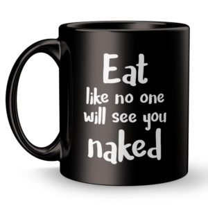 Eat like no one will see you naked! Wouldnt that be great!!